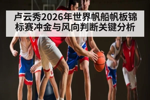 卢云秀2026年世界帆船帆板锦标赛冲金与风向判断关键分析（hth）