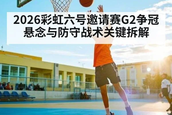 2026彩虹六号邀请赛G2争冠悬念与防守战术关键拆解