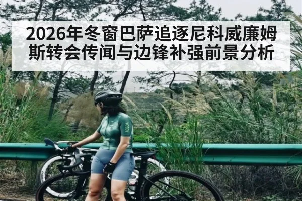 2026年冬窗巴萨追逐尼科威廉姆斯转会传闻与边锋补强前景分析（hth）